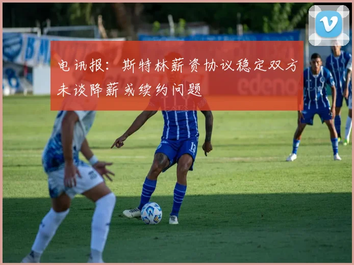 电讯报：斯特林薪资协议稳定双方未谈降薪或续约问题