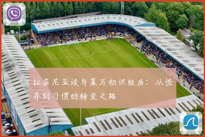 拉菲尼亚谈与莱万初识经历：从怪异到习惯的转变之路