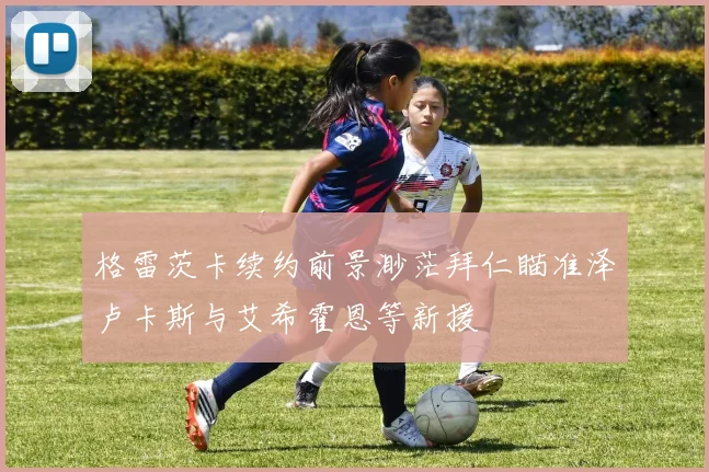 格雷茨卡续约前景渺茫拜仁瞄准泽卢卡斯与艾希霍恩等新援