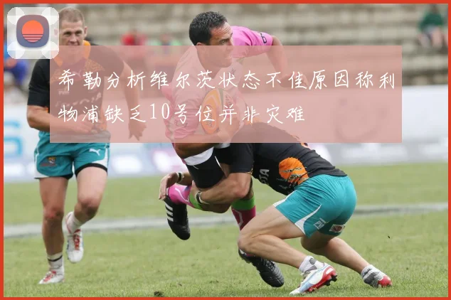 希勒分析维尔茨状态不佳原因称利物浦缺乏10号位并非灾难