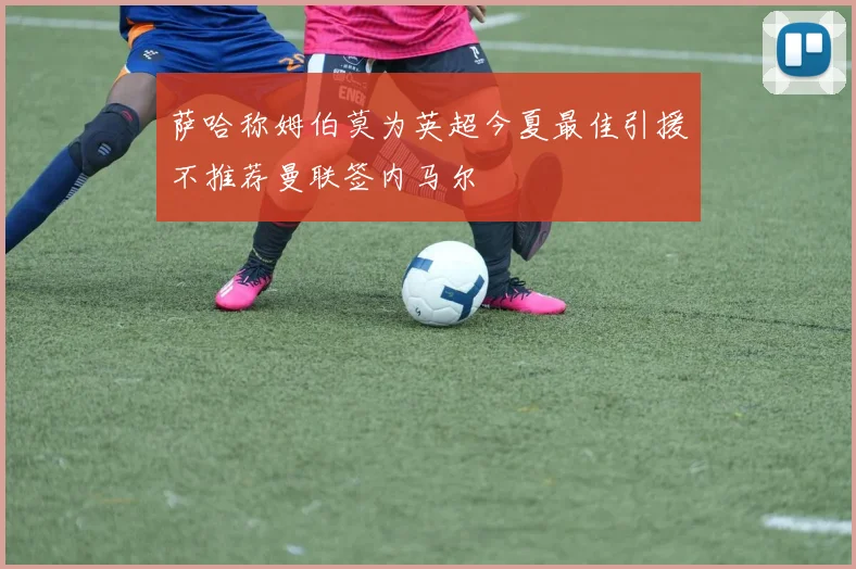 萨哈称姆伯莫为英超今夏最佳引援不推荐曼联签内马尔