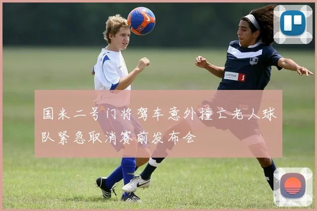 国米二号门将驾车意外撞亡老人球队紧急取消赛前发布会
