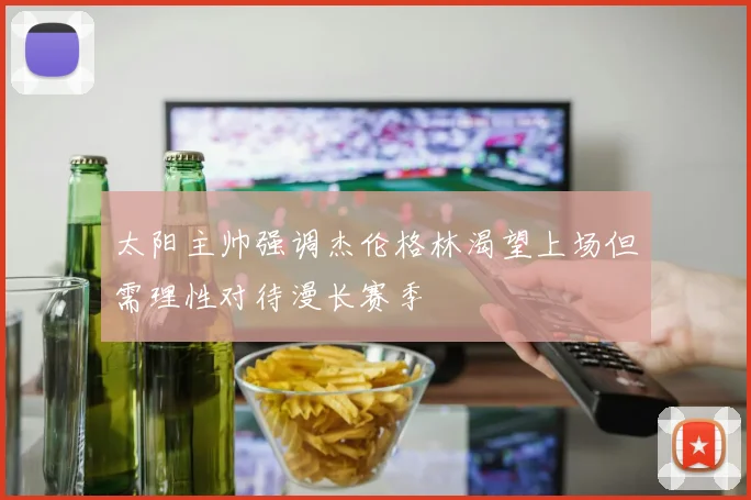 太阳主帅强调杰伦格林渴望上场但需理性对待漫长赛季