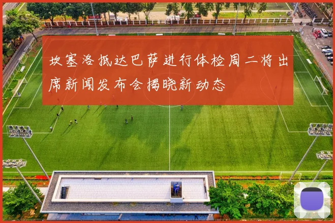 坎塞洛抵达巴萨进行体检周二将出席新闻发布会揭晓新动态