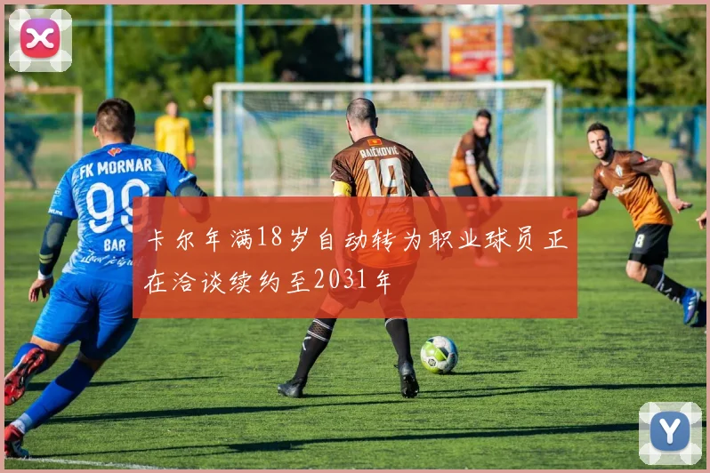 卡尔年满18岁自动转为职业球员正在洽谈续约至2031年