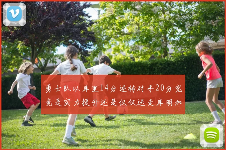 勇士队以库里14分逆转对手20分究竟是实力提升还是仅仅送走库明加的结果