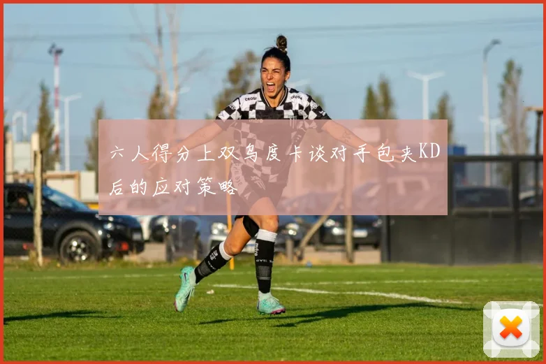 六人得分上双乌度卡谈对手包夹KD后的应对策略