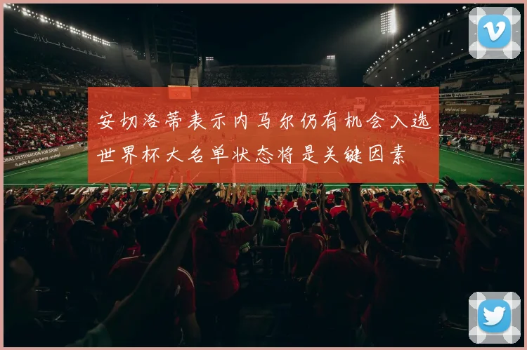安切洛蒂表示内马尔仍有机会入选世界杯大名单状态将是关键因素