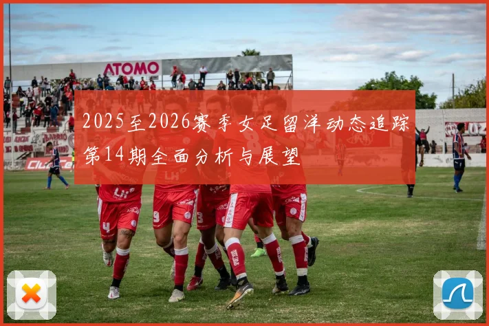 2025至2026赛季女足留洋动态追踪第14期全面分析与展望