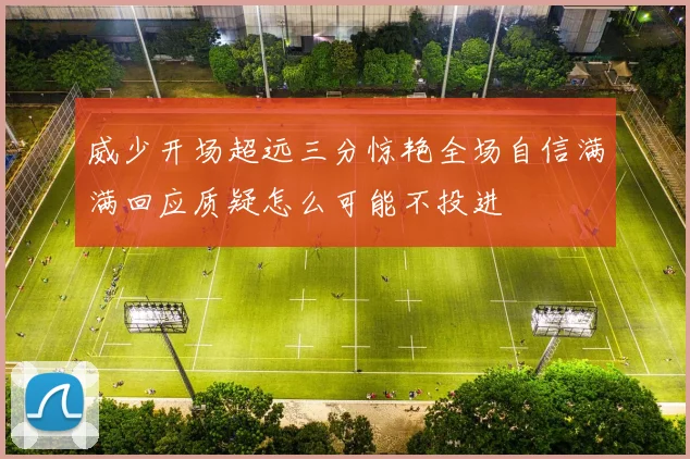 威少开场超远三分惊艳全场自信满满回应质疑怎么可能不投进
