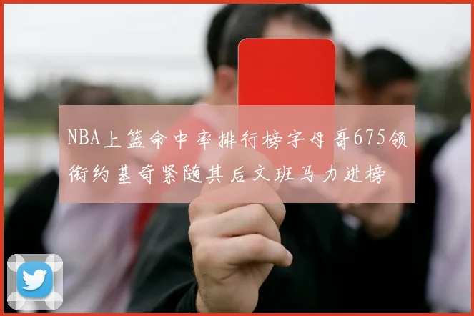 NBA上篮命中率排行榜字母哥675领衔约基奇紧随其后文班马力进榜