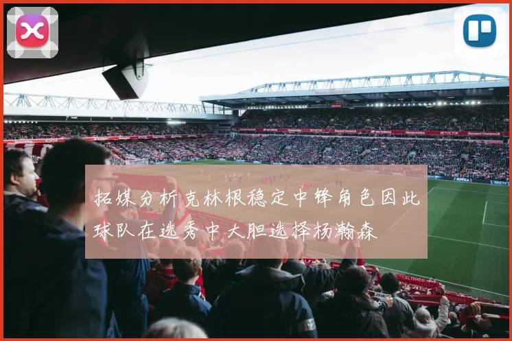 拓媒分析克林根稳定中锋角色因此球队在选秀中大胆选择杨瀚森