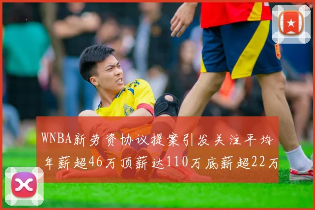 WNBA新劳资协议提案引发关注平均年薪超46万顶薪达110万底薪超22万