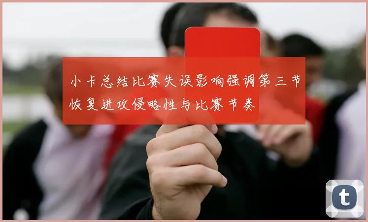 小卡总结比赛失误影响强调第三节恢复进攻侵略性与比赛节奏
