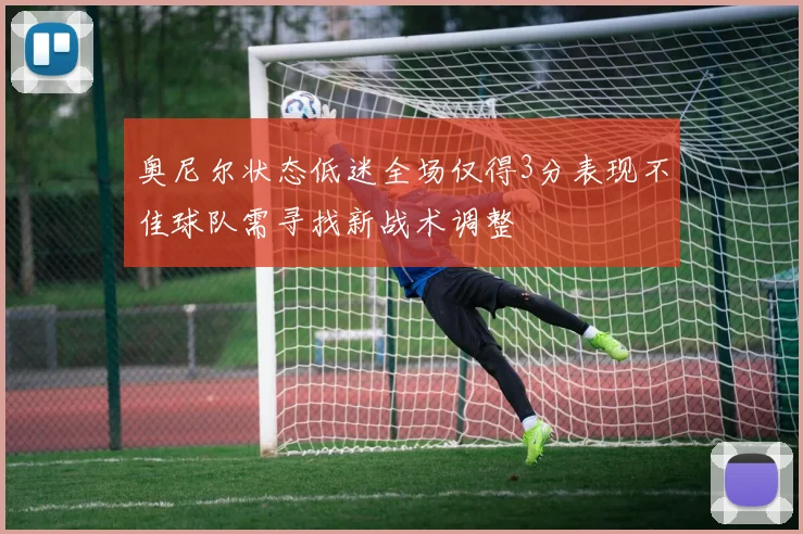 奥尼尔状态低迷全场仅得3分表现不佳球队需寻找新战术调整