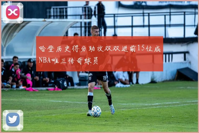 哈登历史得分助攻双双进前15位成NBA唯三传奇球员