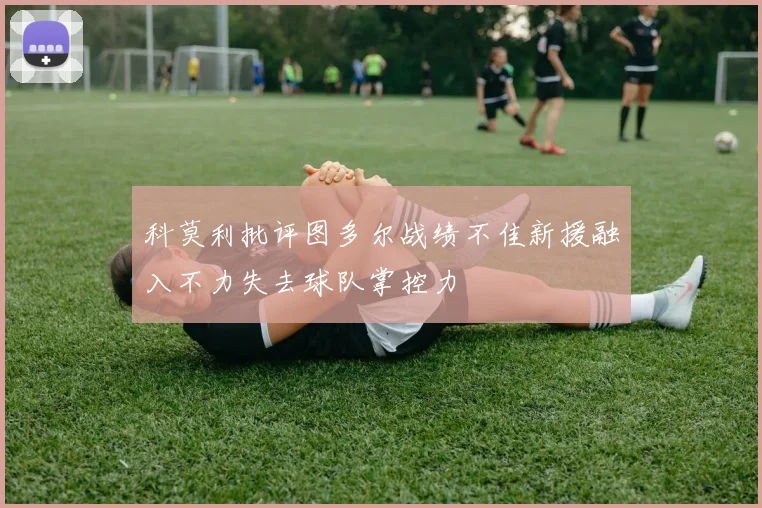 科莫利批评图多尔战绩不佳新援融入不力失去球队掌控力
