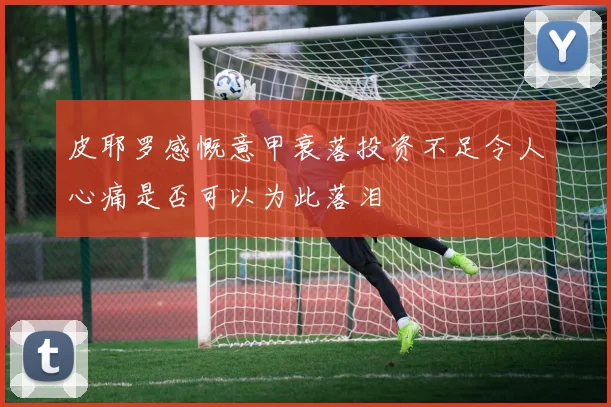 皮耶罗感慨意甲衰落投资不足令人心痛是否可以为此落泪
