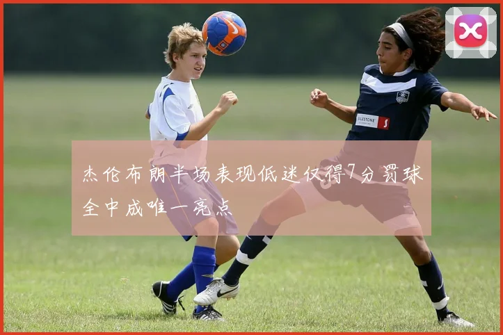杰伦布朗半场表现低迷仅得7分罚球全中成唯一亮点