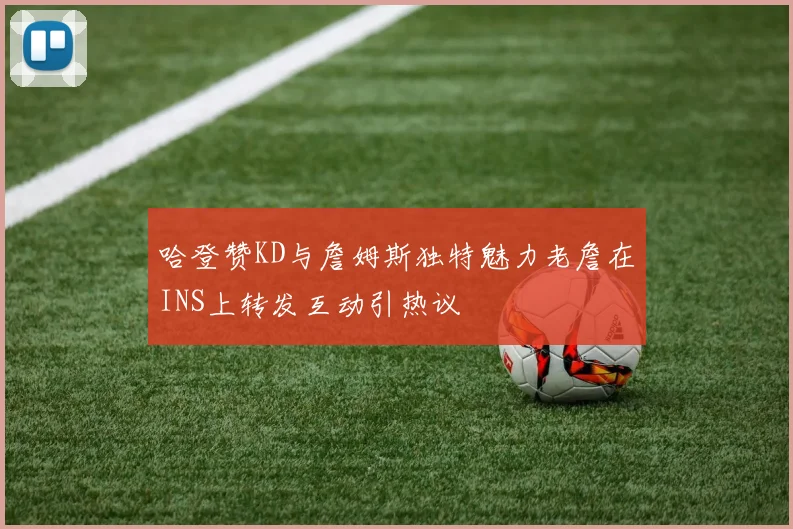 哈登赞KD与詹姆斯独特魅力老詹在INS上转发互动引热议