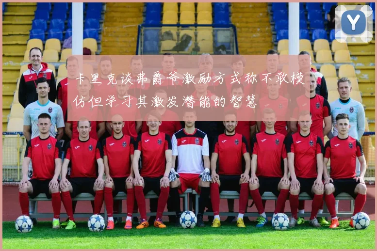 卡里克谈弗爵爷激励方式称不敢模仿但学习其激发潜能的智慧