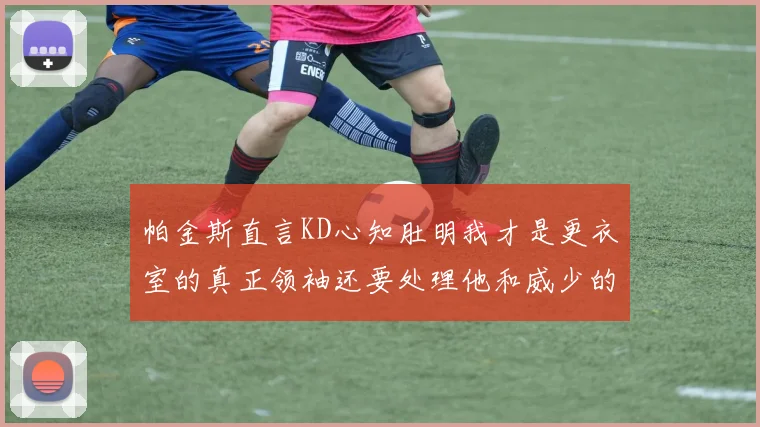 帕金斯直言KD心知肚明我才是更衣室的真正领袖还要处理他和威少的麻烦