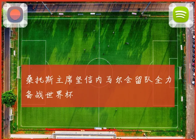 桑托斯主席坚信内马尔会留队全力备战世界杯