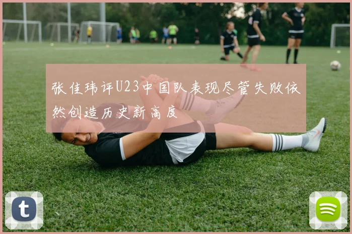 张佳玮评U23中国队表现尽管失败依然创造历史新高度