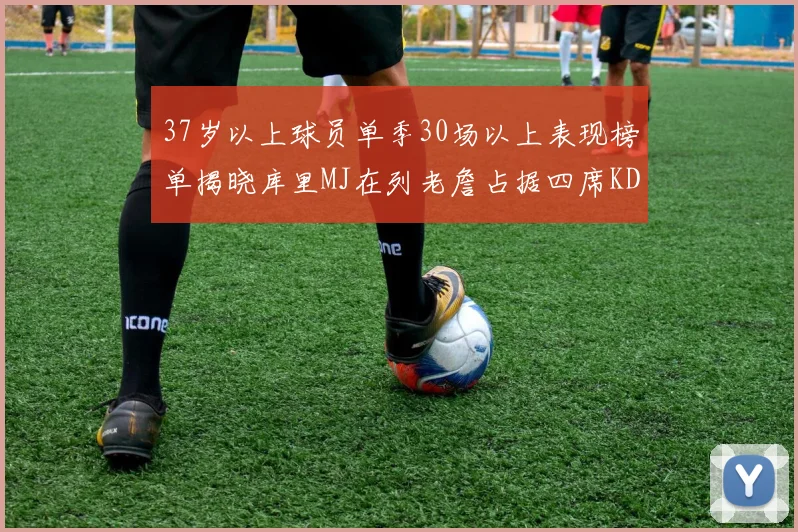 37岁以上球员单季30场以上表现榜单揭晓库里MJ在列老詹占据四席KD今年能否登顶