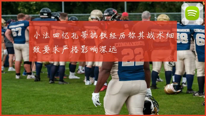小法回忆孔蒂执教经历称其战术细致要求严格影响深远