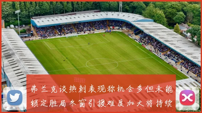 弗兰克谈热刺表现称机会多但未能锁定胜局冬窗引援难度加大将持续关注