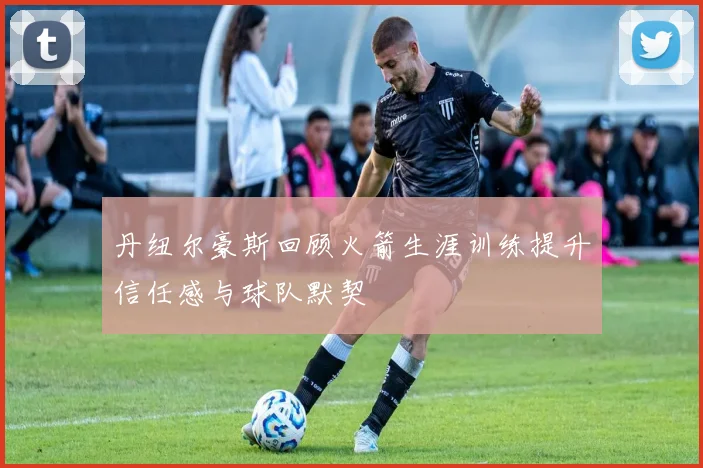 丹纽尔豪斯回顾火箭生涯训练提升信任感与球队默契