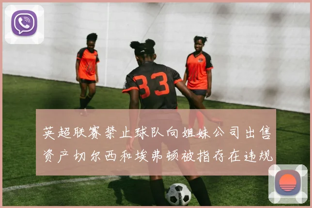 英超联赛禁止球队向姐妹公司出售资产切尔西和埃弗顿被指存在违规行为