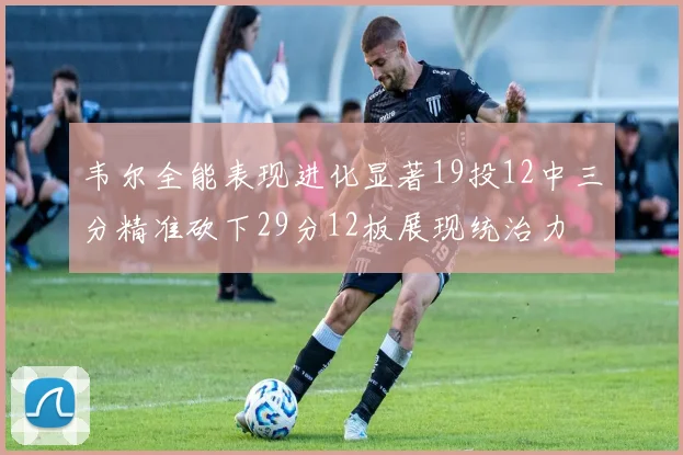 韦尔全能表现进化显著19投12中三分精准砍下29分12板展现统治力