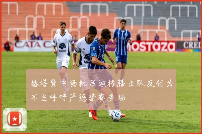 赫塔费中场批吕迪格膝击队友行为不当呼吁严惩禁赛多场