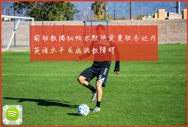 前助教揭秘帕尔默热爱曼联齐达内英语水平或成执教障碍