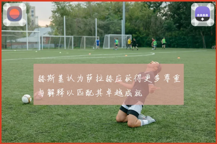 赫斯基认为萨拉赫应获得更多尊重与解释以匹配其卓越成就